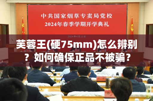 芙蓉王(硬75mm)怎么辨别？如何确保正品不被骗？